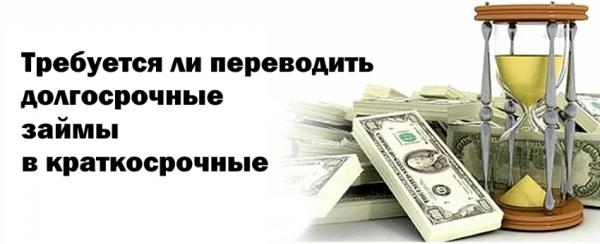 Требуется ли переводить долгосрочные займы в краткосрочные: правила заполнения бухгалтерской отчетности